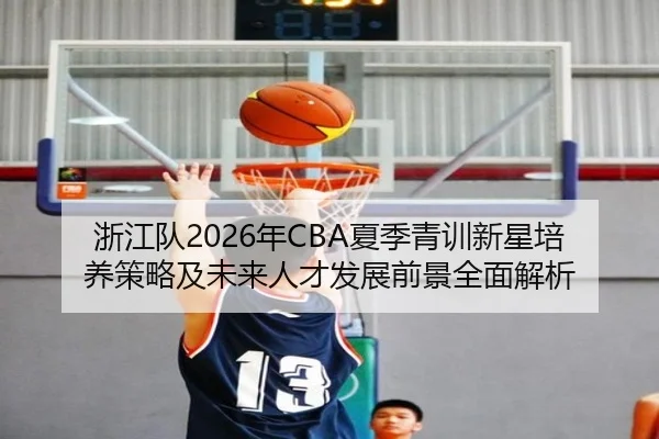 浙江队2026年CBA夏季青训新星培养策略及未来人才发展前景全面解析 | HTH SPORTS